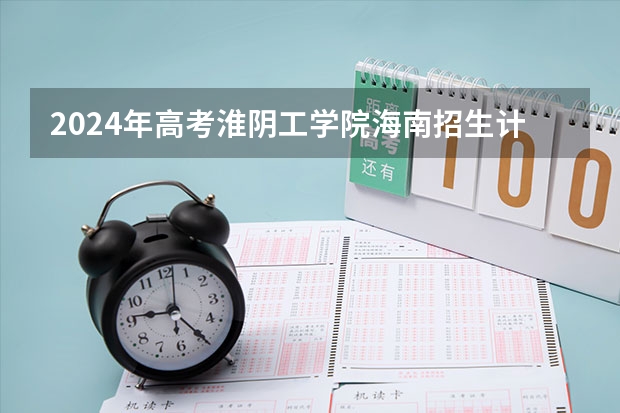 2024年高考淮阴工学院海南招生计划 招生人数