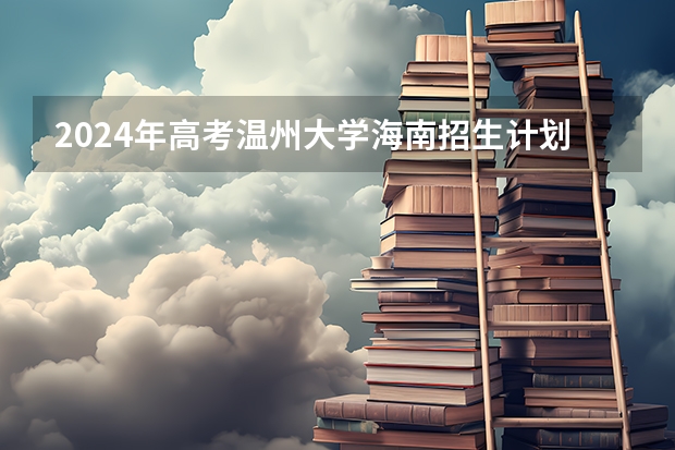 2024年高考温州大学海南招生计划 招生人数