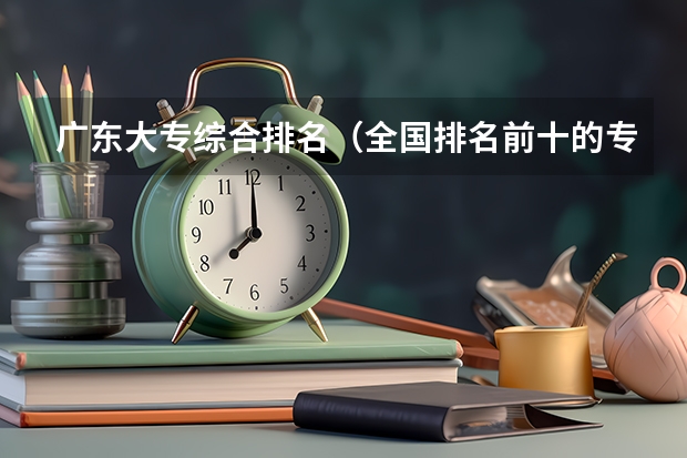 广东大专综合排名（全国排名前十的专科高职院校）