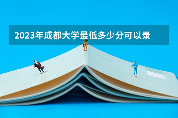 2023年成都大学最低多少分可以录取 四川往年分数参考