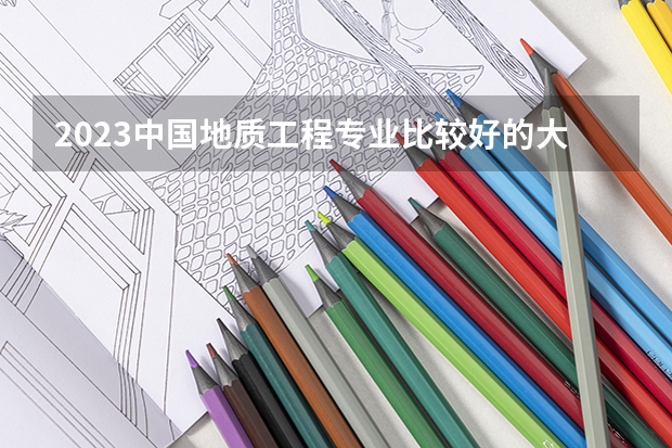 2023中国地质工程专业比较好的大学有哪些？