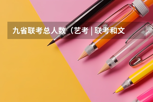 九省联考总人数（艺考 | 联考和文化成绩变得越来越重要，艺考上大学可不简单）