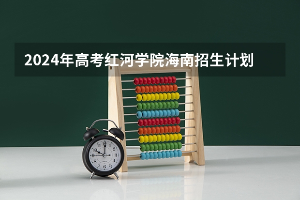 2024年高考红河学院海南招生计划 招生人数