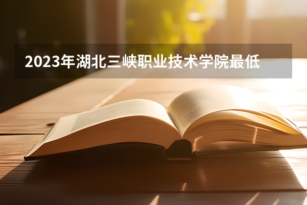 2023年湖北三峡职业技术学院最低多少分可以录取 湖北往年分数参考