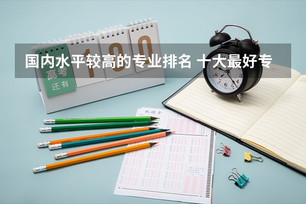 国内水平较高的专业排名 十大最好专业推荐 就业前景好的专业排名