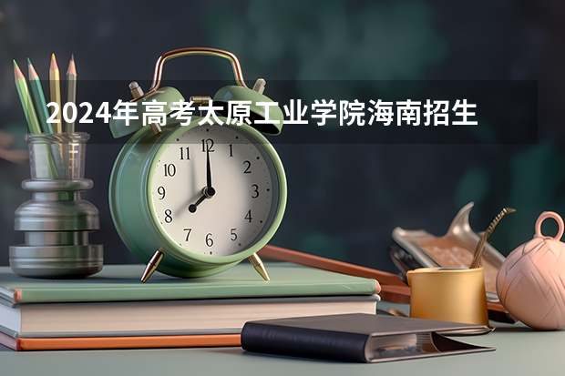 2024年高考太原工业学院海南招生计划 招生人数