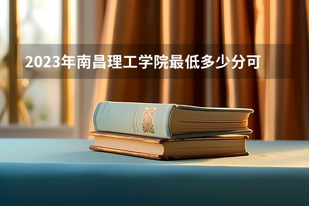2023年南昌理工学院最低多少分可以录取 江西往年分数参考