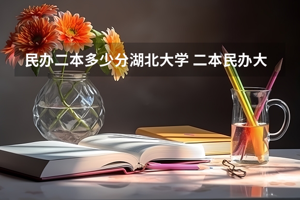 民办二本多少分湖北大学 二本民办大学排名及分数线