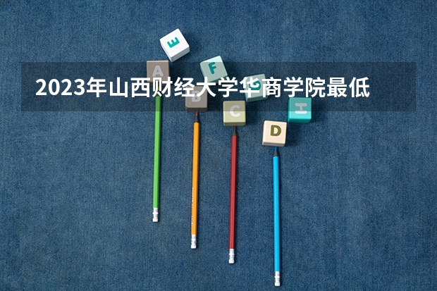 2023年山西财经大学华商学院最低多少分可以录取 山西往年分数参考