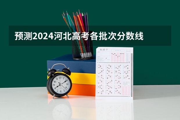 预测2024河北高考各批次分数线 最低多少分可以上大学