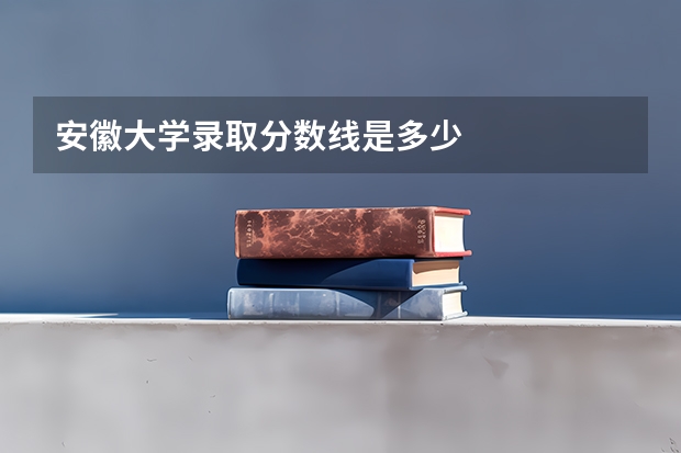 安徽大学录取分数线是多少