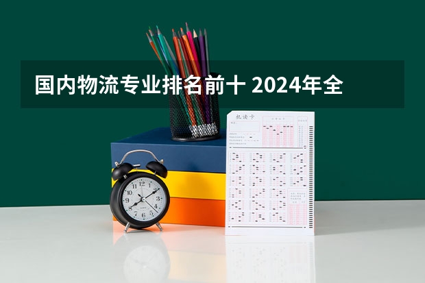 国内物流专业排名前十 2024年全国智能物流技术专业全国大学排名,附前十名具体名单