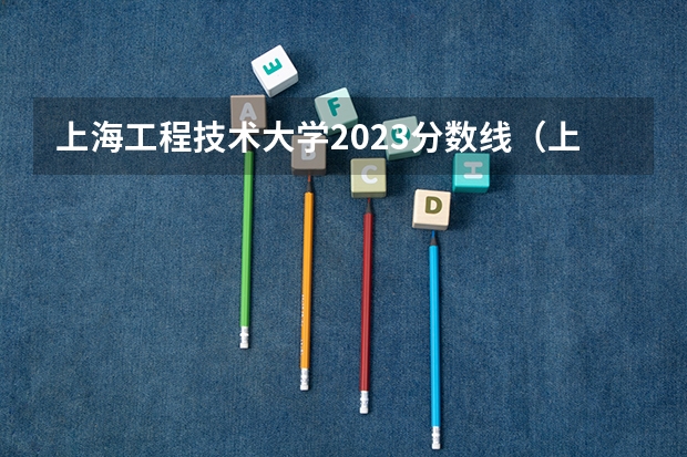 上海工程技术大学2023分数线（上海工程技术大学专科分数线）