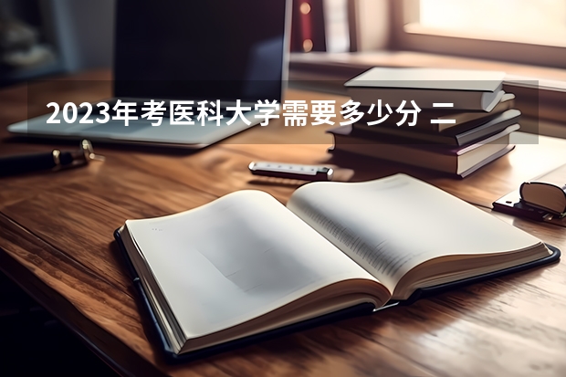 2023年考医科大学需要多少分 二本最低的医科大学
