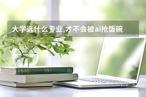 大学选什么专业,才不会被ai抢饭碗
