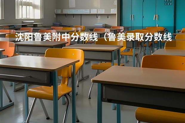沈阳鲁美附中分数线（鲁美录取分数线2023）