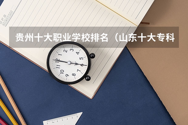 贵州十大职业学校排名（山东十大专科学校排名）