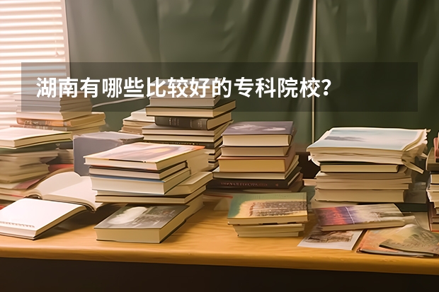 湖南有哪些比较好的专科院校？