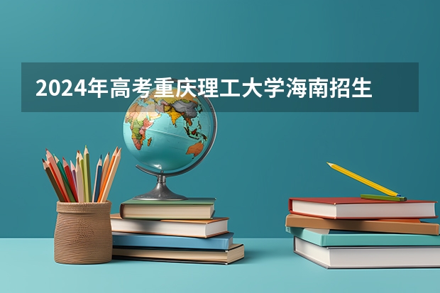 2024年高考重庆理工大学海南招生计划 招生人数