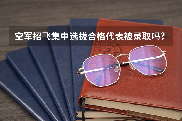 空军招飞集中选拔合格代表被录取吗?