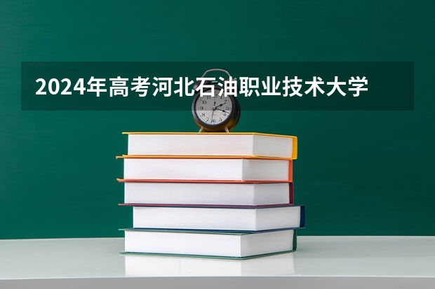 2024年高考河北石油职业技术大学北京招生计划 招生人数