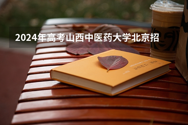 2024年高考山西中医药大学北京招生计划 招生人数