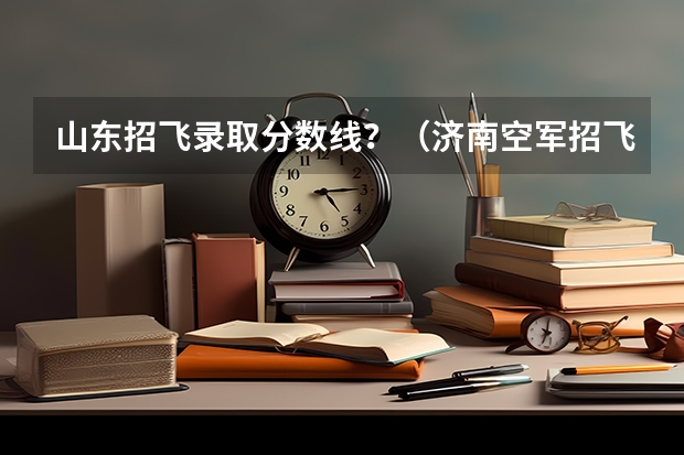 山东招飞录取分数线？（济南空军招飞 初中生 体检携带项目）