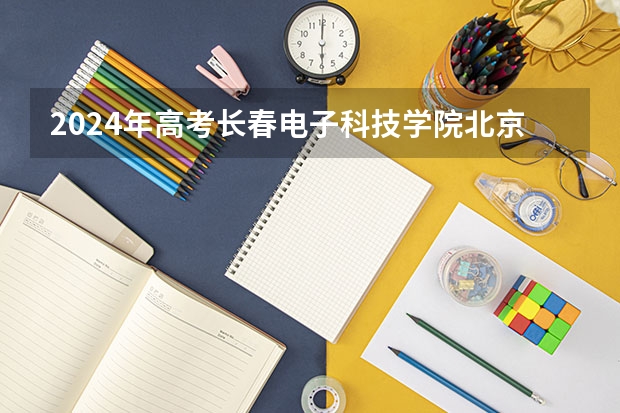 2024年高考长春电子科技学院北京招生计划 招生人数