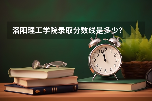 洛阳理工学院录取分数线是多少？