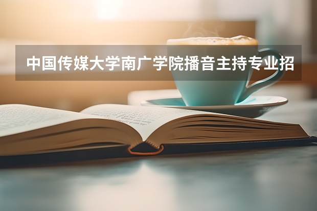 中国传媒大学南广学院播音主持专业招了多少人