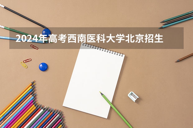 2024年高考西南医科大学北京招生计划 招生人数