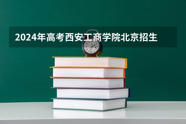 2024年高考西安工商学院北京招生计划 招生人数