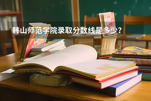 韩山师范学院录取分数线是多少？
