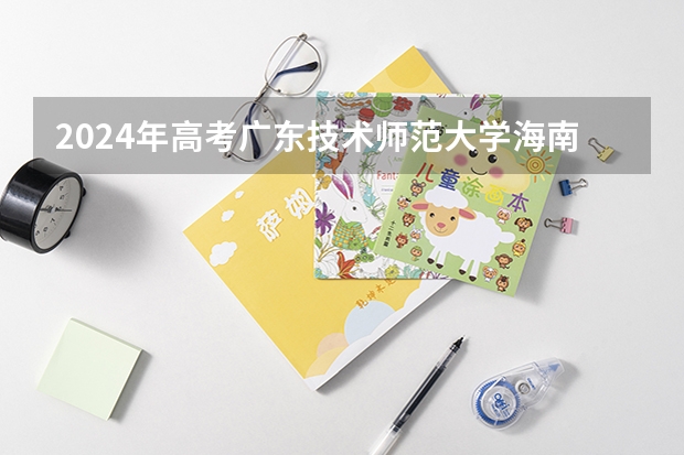 2024年高考广东技术师范大学海南招生计划 招生人数