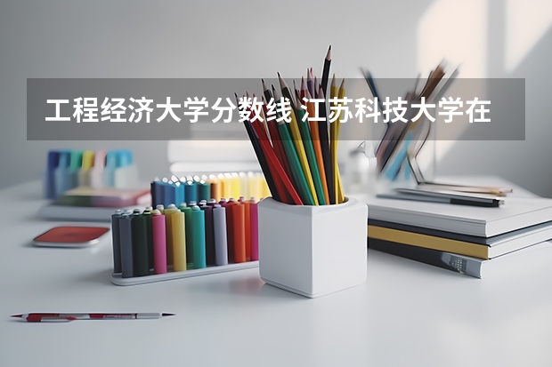 工程经济大学分数线 江苏科技大学在职研究生复试分数线及工作公告