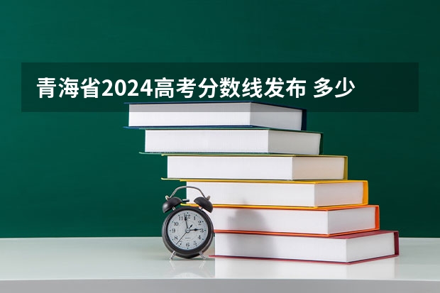 青海省2024高考分数线发布 多少分能上一本