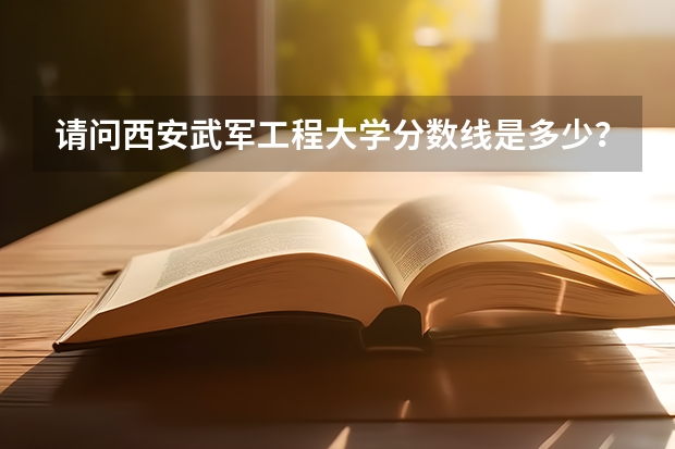 请问西安武军工程大学分数线是多少？