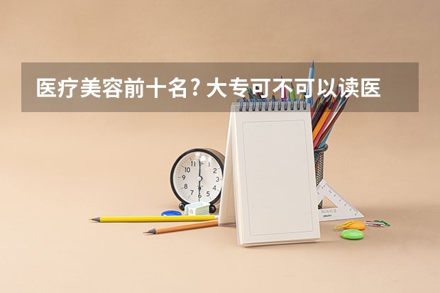医疗美容前十名? 大专可不可以读医疗美容专业？