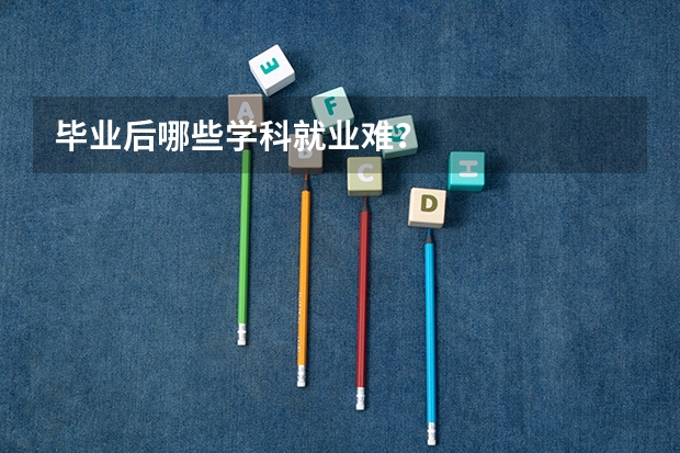 毕业后哪些学科就业难？