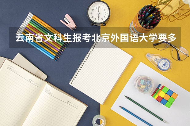 云南省文科生报考北京外国语大学要多少分？北京外国语大学对云南省文科生的招生情况