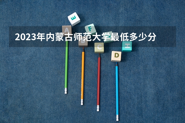 2023年内蒙古师范大学最低多少分可以录取 内蒙古往年分数参考