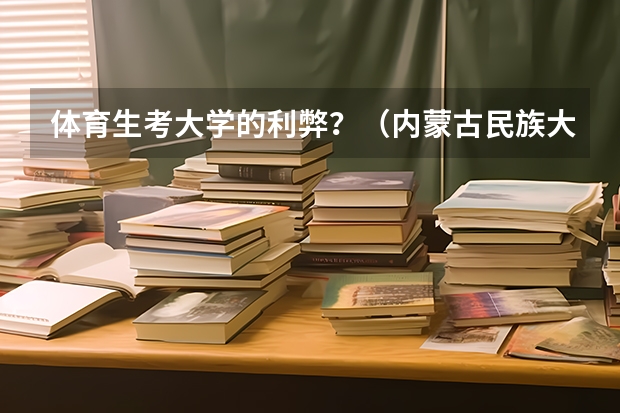 体育生考大学的利弊？（内蒙古民族大学体育生录取分数线）