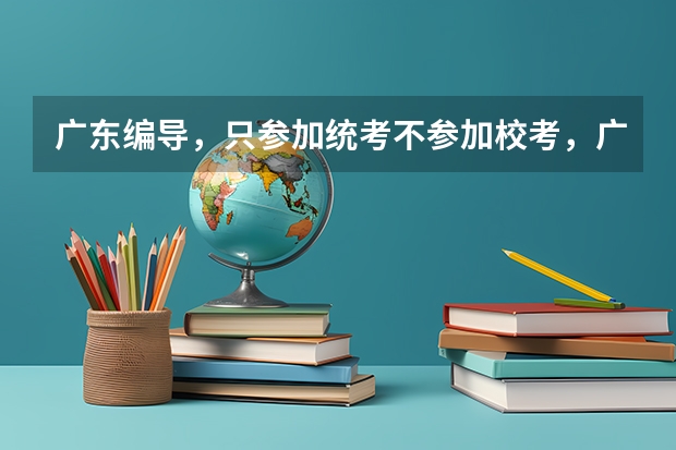 广东编导，只参加统考不参加校考，广东省的大学承认的吗，我是广东的。?