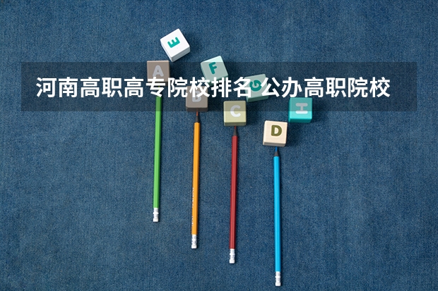 河南高职高专院校排名 公办高职院校排名
