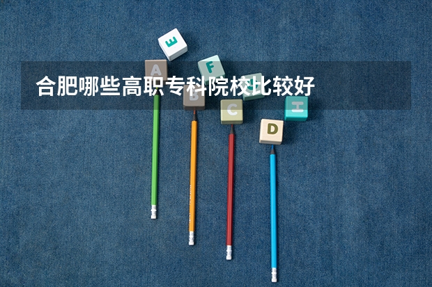 合肥哪些高职专科院校比较好