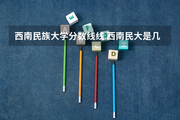 西南民族大学分数线线 西南民大是几本学校