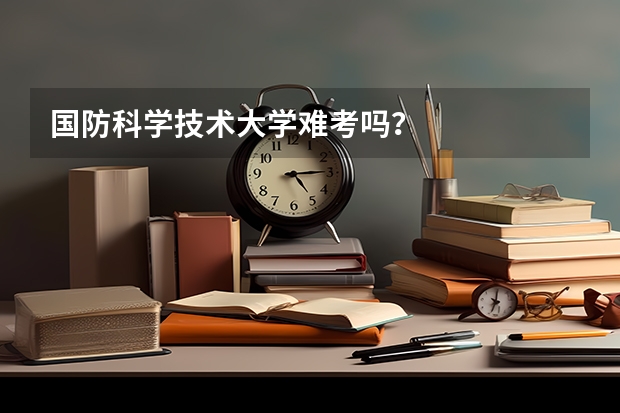 国防科学技术大学难考吗？