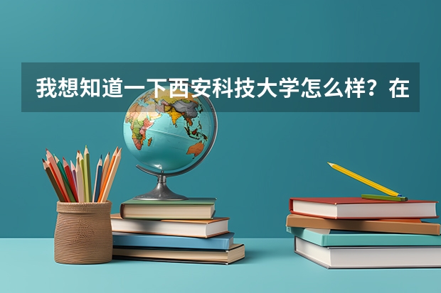 我想知道一下西安科技大学怎么样？在陕西省排名第几？在西安市排名第几？