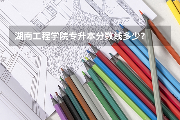 湖南工程学院专升本分数线多少？