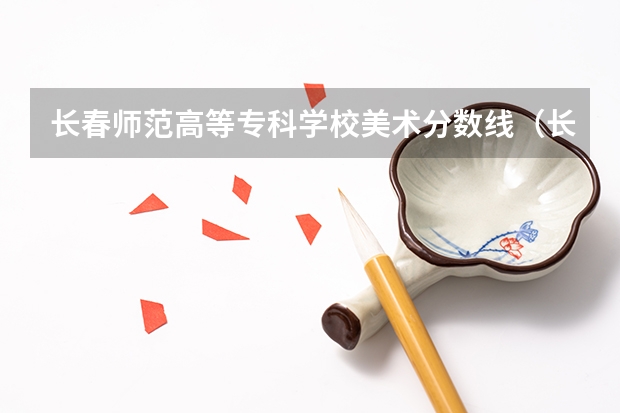 长春师范高等专科学校美术分数线（长春师范大学录取分数线）
